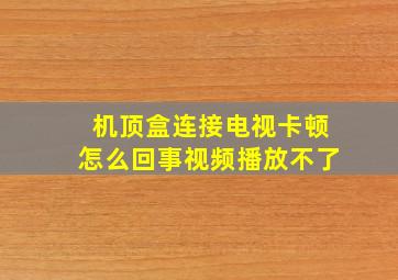 机顶盒连接电视卡顿怎么回事视频播放不了