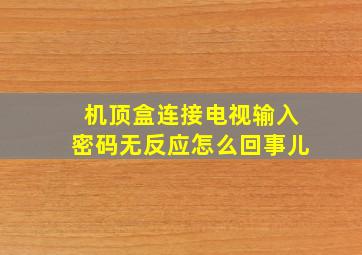 机顶盒连接电视输入密码无反应怎么回事儿