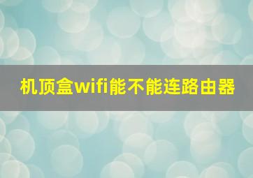 机顶盒wifi能不能连路由器