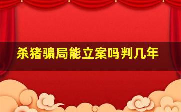 杀猪骗局能立案吗判几年