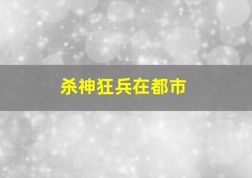 杀神狂兵在都市