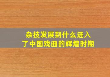 杂技发展到什么进入了中国戏曲的辉煌时期