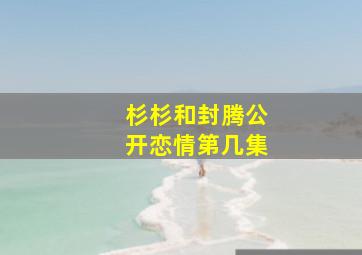 杉杉和封腾公开恋情第几集