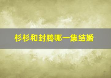 杉杉和封腾哪一集结婚