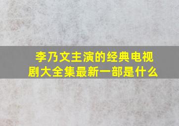 李乃文主演的经典电视剧大全集最新一部是什么