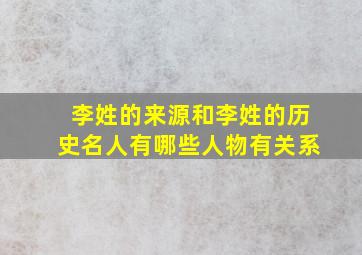 李姓的来源和李姓的历史名人有哪些人物有关系