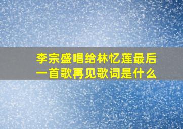 李宗盛唱给林忆莲最后一首歌再见歌词是什么