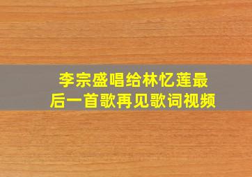 李宗盛唱给林忆莲最后一首歌再见歌词视频