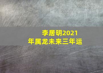 李居明2021年属龙未来三年运