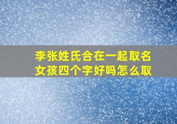 李张姓氏合在一起取名女孩四个字好吗怎么取