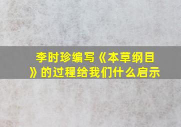 李时珍编写《本草纲目》的过程给我们什么启示