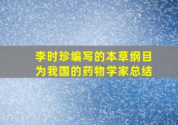 李时珍编写的本草纲目为我国的药物学家总结