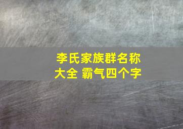 李氏家族群名称大全 霸气四个字