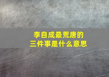 李自成最荒唐的三件事是什么意思