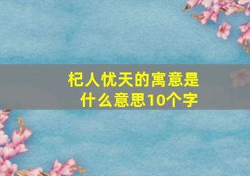 杞人忧天的寓意是什么意思10个字