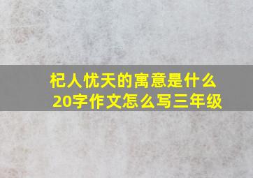 杞人忧天的寓意是什么20字作文怎么写三年级