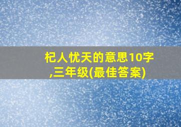 杞人忧天的意思10字,三年级(最佳答案)