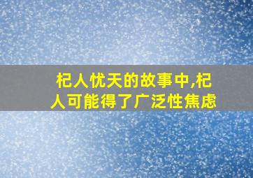 杞人忧天的故事中,杞人可能得了广泛性焦虑