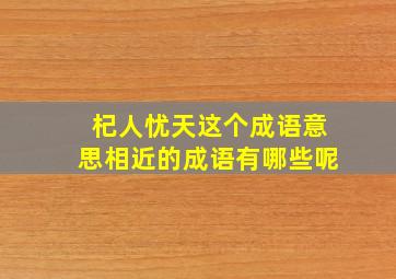 杞人忧天这个成语意思相近的成语有哪些呢