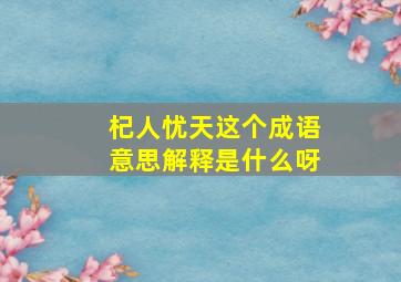 杞人忧天这个成语意思解释是什么呀