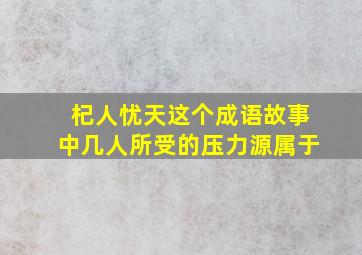 杞人忧天这个成语故事中几人所受的压力源属于