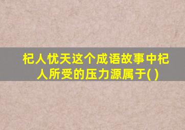 杞人忧天这个成语故事中杞人所受的压力源属于( )