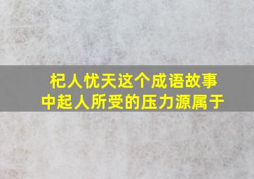 杞人忧天这个成语故事中起人所受的压力源属于