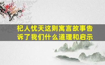 杞人忧天这则寓言故事告诉了我们什么道理和启示