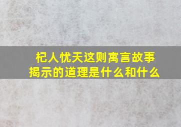 杞人忧天这则寓言故事揭示的道理是什么和什么