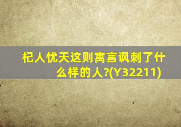 杞人忧天这则寓言讽刺了什么样的人?(Y32211)