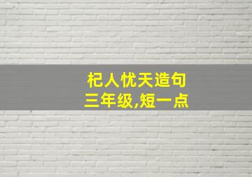 杞人忧天造句三年级,短一点