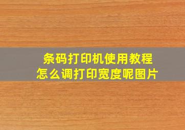 条码打印机使用教程怎么调打印宽度呢图片