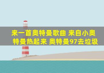 来一首奥特曼歌曲 来自小奥特曼热起来 奥特曼97去垃圾