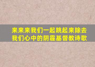 来来来我们一起跳起来除去我们心中的阴霾基督教诗歌