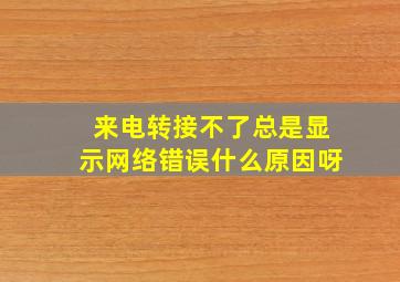 来电转接不了总是显示网络错误什么原因呀