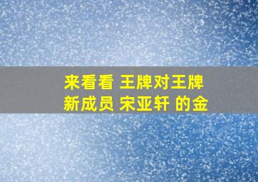 来看看 王牌对王牌 新成员 宋亚轩 的金