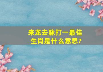 来龙去脉打一最佳生肖是什么意思?