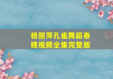 杨丽萍孔雀舞蹈春晚视频全集完整版