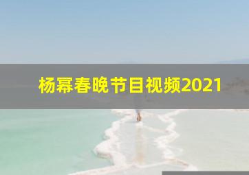 杨幂春晚节目视频2021