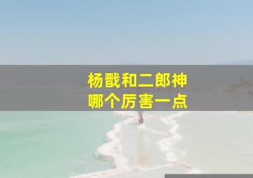 杨戬和二郎神哪个厉害一点