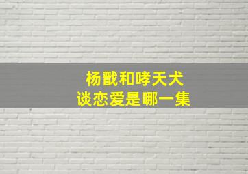 杨戬和哮天犬谈恋爱是哪一集