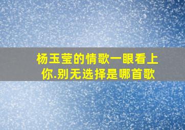 杨玉莹的情歌一眼看上你.别无选择是哪首歌