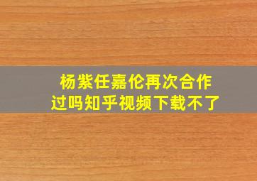 杨紫任嘉伦再次合作过吗知乎视频下载不了