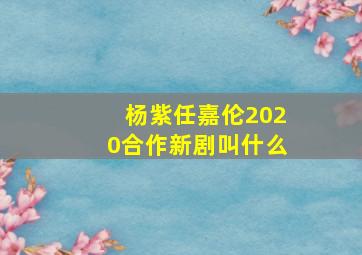 杨紫任嘉伦2020合作新剧叫什么