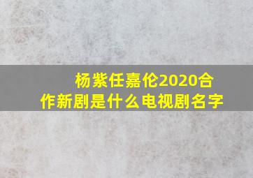 杨紫任嘉伦2020合作新剧是什么电视剧名字