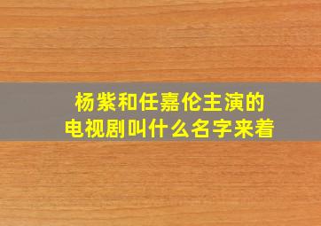 杨紫和任嘉伦主演的电视剧叫什么名字来着