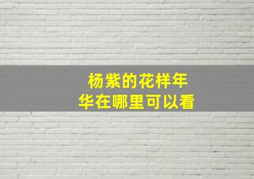 杨紫的花样年华在哪里可以看