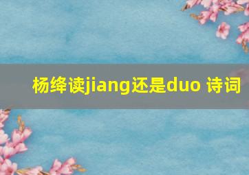 杨绛读jiang还是duo 诗词