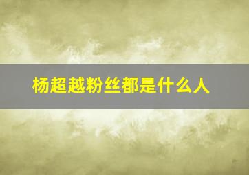 杨超越粉丝都是什么人