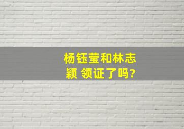 杨钰莹和林志颖 领证了吗?